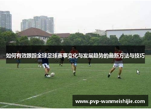 如何有效跟踪全球足球赛事变化与发展趋势的最新方法与技巧