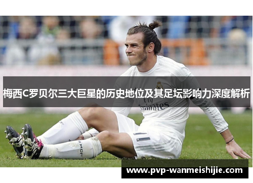梅西C罗贝尔三大巨星的历史地位及其足坛影响力深度解析