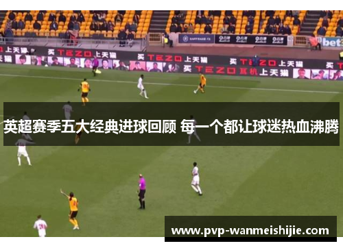英超赛季五大经典进球回顾 每一个都让球迷热血沸腾