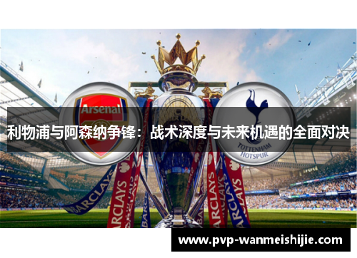 利物浦与阿森纳争锋：战术深度与未来机遇的全面对决