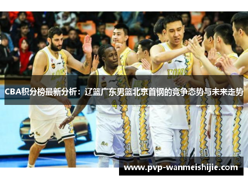 CBA积分榜最新分析：辽篮广东男篮北京首钢的竞争态势与未来走势