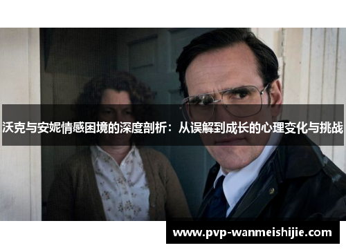 沃克与安妮情感困境的深度剖析：从误解到成长的心理变化与挑战