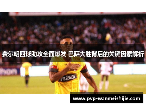 费尔明四球助攻全面爆发 巴萨大胜背后的关键因素解析