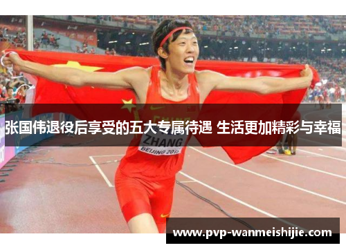 张国伟退役后享受的五大专属待遇 生活更加精彩与幸福