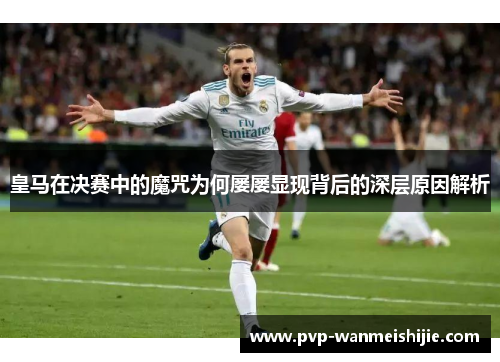 皇马在决赛中的魔咒为何屡屡显现背后的深层原因解析