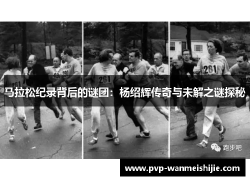 马拉松纪录背后的谜团：杨绍辉传奇与未解之谜探秘